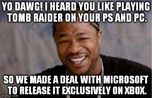 Yo Dawg Heard You Meme | YO DAWG! I HEARD YOU LIKE PLAYING TOMB RAIDER ON YOUR PS AND PC. SO WE MADE A DEAL WITH MICROSOFT TO RELEASE IT EXCLUSIVELY ON XBOX. | image tagged in memes,yo dawg heard you | made w/ Imgflip meme maker