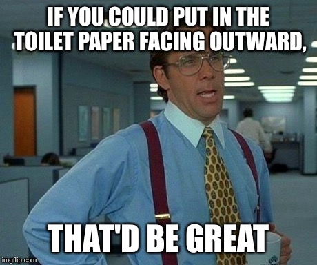 That Would Be Great Meme | IF YOU COULD PUT IN THE TOILET PAPER FACING OUTWARD, THAT'D BE GREAT | image tagged in memes,that would be great | made w/ Imgflip meme maker