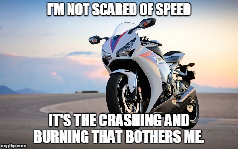 speed | I'M NOT SCARED OF SPEED IT'S THE CRASHING AND BURNING THAT BOTHERS ME. | image tagged in motorcycle | made w/ Imgflip meme maker