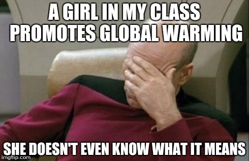 Captain Picard Facepalm Meme | A GIRL IN MY CLASS PROMOTES GLOBAL WARMING SHE DOESN'T EVEN KNOW WHAT IT MEANS | image tagged in memes,captain picard facepalm | made w/ Imgflip meme maker