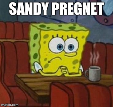 Lonely Spongebob | SANDY PREGNET | image tagged in lonely spongebob | made w/ Imgflip meme maker
