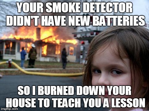 Disaster Girl Meme | YOUR SMOKE DETECTOR DIDN'T HAVE NEW BATTERIES SO I BURNED DOWN YOUR HOUSE TO TEACH YOU A LESSON | image tagged in memes,disaster girl | made w/ Imgflip meme maker