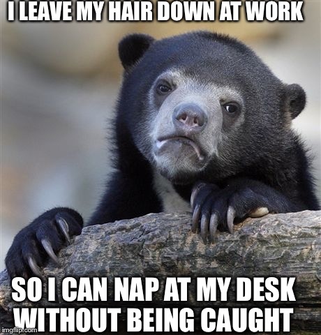 Confession Bear Meme | I LEAVE MY HAIR DOWN AT WORK SO I CAN NAP AT MY DESK WITHOUT BEING CAUGHT | image tagged in memes,confession bear,AdviceAnimals | made w/ Imgflip meme maker