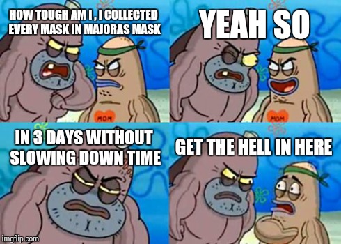 How Tough Are You | HOW TOUGH AM I , I COLLECTED EVERY MASK IN MAJORAS MASK YEAH SO IN 3 DAYS WITHOUT SLOWING DOWN TIME GET THE HELL IN HERE | image tagged in memes,how tough are you | made w/ Imgflip meme maker