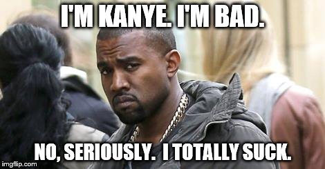 I'M KANYE. I'M BAD. NO, SERIOUSLY.  I TOTALLY SUCK. | image tagged in memes,kanye west | made w/ Imgflip meme maker