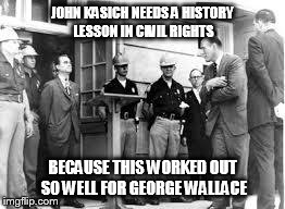 JOHN KASICH NEEDS A HISTORY LESSON IN CIVIL RIGHTS BECAUSE THIS WORKED OUT SO WELL FOR GEORGE WALLACE | image tagged in george wallace | made w/ Imgflip meme maker