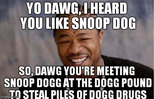 Yo Dawg Heard You Meme | YO DAWG, I HEARD YOU LIKE SNOOP DOG SO, DAWG YOU'RE MEETING SNOOP DOGG AT THE DOGG POUND TO STEAL PILES OF DOGG DRUGS | image tagged in memes,yo dawg heard you | made w/ Imgflip meme maker