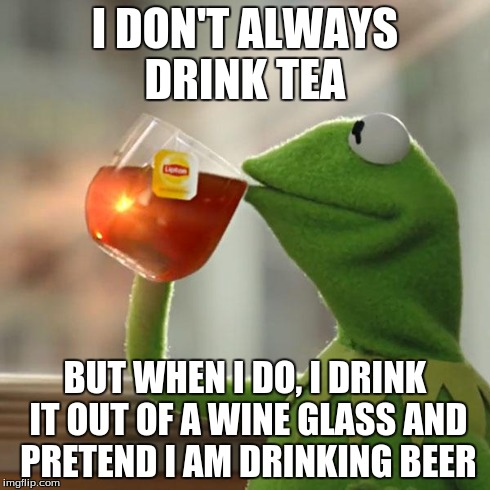 But That's None Of My Business Meme | I DON'T ALWAYS DRINK TEA BUT WHEN I DO, I DRINK IT OUT OF A WINE GLASS AND PRETEND I AM DRINKING BEER | image tagged in memes,but thats none of my business,kermit the frog | made w/ Imgflip meme maker