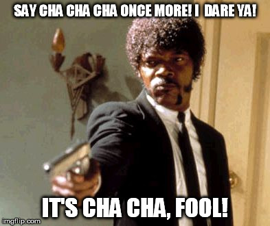 Say That Again I Dare You Meme | SAY CHA CHA CHA ONCE MORE! I  DARE YA! IT'S CHA CHA, FOOL! | image tagged in memes,say that again i dare you | made w/ Imgflip meme maker