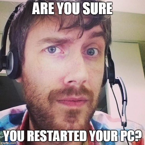 ARE YOU SURE YOU RESTARTED YOUR PC? | image tagged in are you sure,AdviceAnimals | made w/ Imgflip meme maker