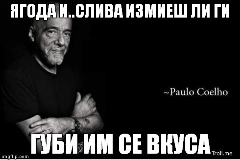 http://www.troll.me/images/paulo-coelho/.jpg | ЯГОДА И..СЛИВА ИЗМИЕШ ЛИ ГИ ГУБИ ИМ СЕ ВКУСА | image tagged in http//wwwtrollme/images/paulo-coelho/jpg | made w/ Imgflip meme maker