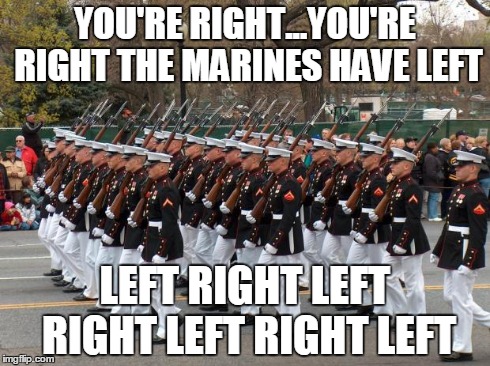 Marines | YOU'RE RIGHT...YOU'RE RIGHT THE MARINES HAVE LEFT LEFT RIGHT LEFT RIGHT LEFT RIGHT LEFT | image tagged in marines | made w/ Imgflip meme maker