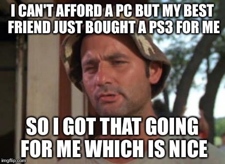 So I Got That Goin For Me Which Is Nice Meme | I CAN'T AFFORD A PC BUT MY BEST FRIEND JUST BOUGHT A PS3 FOR ME SO I GOT THAT GOING FOR ME WHICH IS NICE | image tagged in memes,so i got that goin for me which is nice | made w/ Imgflip meme maker