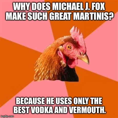 Anti Joke Chicken | WHY DOES MICHAEL J. FOX MAKE SUCH GREAT MARTINIS? BECAUSE HE USES ONLY THE BEST VODKA AND VERMOUTH. | image tagged in memes,anti joke chicken | made w/ Imgflip meme maker