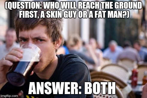 Lazy College Senior | (QUESTION: WHO WILL REACH THE GROUND FIRST, A SKIN GUY OR A FAT MAN?) ANSWER: BOTH | image tagged in memes,lazy college senior | made w/ Imgflip meme maker