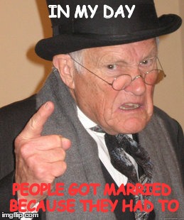 Back In My Day | IN MY DAY PEOPLE GOT MARRIED BECAUSE THEY HAD TO | image tagged in memes,back in my day | made w/ Imgflip meme maker