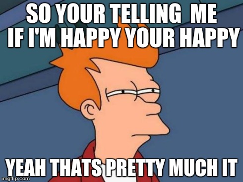 Futurama Fry | SO YOUR TELLING  ME IF I'M
HAPPY YOUR HAPPY YEAH THATS PRETTY MUCH IT | image tagged in memes,futurama fry | made w/ Imgflip meme maker