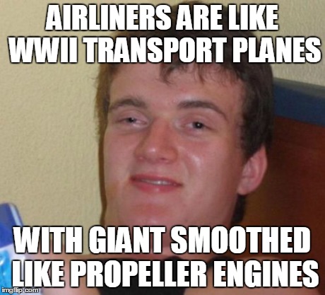 10 Guy Meme | AIRLINERS ARE LIKE WWII TRANSPORT PLANES WITH GIANT SMOOTHED LIKE PROPELLER ENGINES | image tagged in memes,10 guy | made w/ Imgflip meme maker