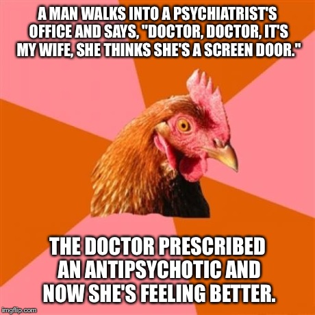 Anti Joke Chicken Meme | A MAN WALKS INTO A PSYCHIATRIST'S OFFICE AND SAYS, "DOCTOR, DOCTOR, IT'S MY WIFE, SHE THINKS SHE'S A SCREEN DOOR." THE DOCTOR PRESCRIBED AN  | image tagged in memes,anti joke chicken | made w/ Imgflip meme maker