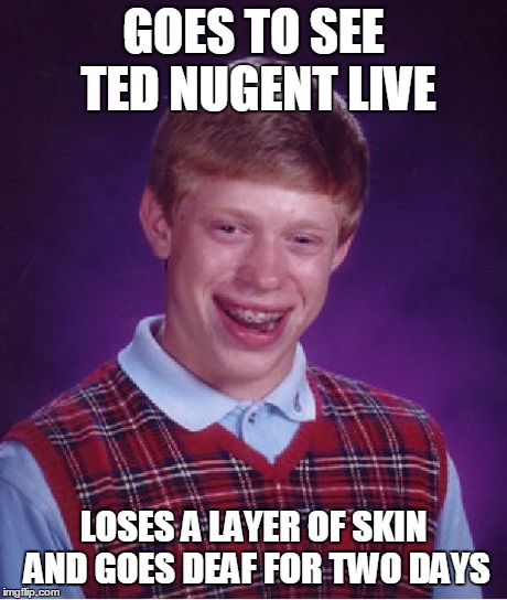 Bad Luck Brian Meme | GOES TO SEE TED NUGENT LIVE LOSES A LAYER OF SKIN AND GOES DEAF FOR TWO DAYS | image tagged in memes,bad luck brian | made w/ Imgflip meme maker