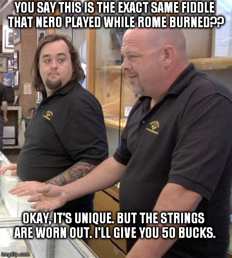 pawn stars rebuttal | YOU SAY THIS IS THE EXACT SAME FIDDLE THAT NERO PLAYED WHILE ROME BURNED?? OKAY, IT'S UNIQUE. BUT THE STRINGS ARE WORN OUT. I'LL GIVE YOU 50 | image tagged in pawn stars rebuttal | made w/ Imgflip meme maker