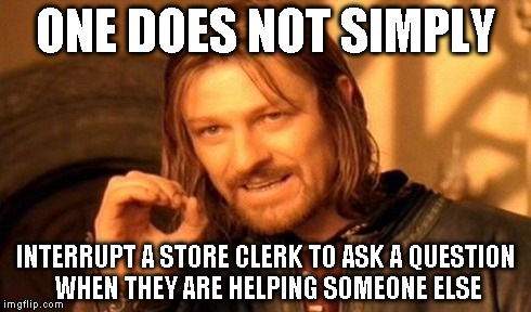 Seriously, I could punch these people in the throat. | ONE DOES NOT SIMPLY INTERRUPT A STORE CLERK TO ASK A QUESTION WHEN THEY ARE HELPING SOMEONE ELSE | image tagged in memes,one does not simply | made w/ Imgflip meme maker