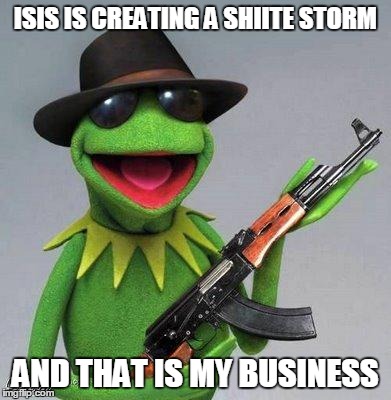 kermit ak | ISIS IS CREATING A SHIITE STORM AND THAT IS MY BUSINESS | image tagged in kermit ak | made w/ Imgflip meme maker