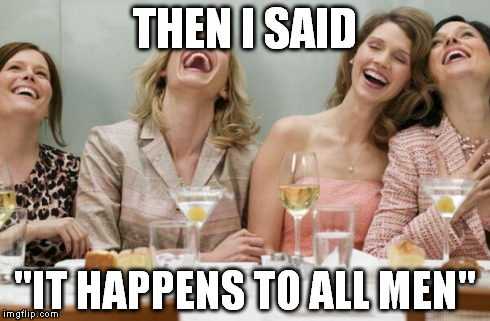 Laughing Women | THEN I SAID "IT HAPPENS TO ALL MEN" | image tagged in laughing women | made w/ Imgflip meme maker