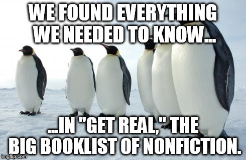 penguins | WE FOUND EVERYTHING WE NEEDED TO KNOW... ...IN "GET REAL," THE BIG BOOKLIST OF NONFICTION. | image tagged in penguins | made w/ Imgflip meme maker