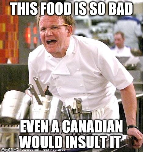 Chef Gordon Ramsay | THIS FOOD IS SO BAD EVEN A CANADIAN WOULD INSULT IT | image tagged in memes,chef gordon ramsay | made w/ Imgflip meme maker