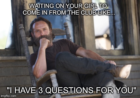 Rick Grimes has the answers | WAITING ON YOUR GIRL TO COME IN FROM THE CLUB LIKE... "I HAVE 3 QUESTIONS FOR YOU" | image tagged in the walking dead,dating,rick grimes | made w/ Imgflip meme maker