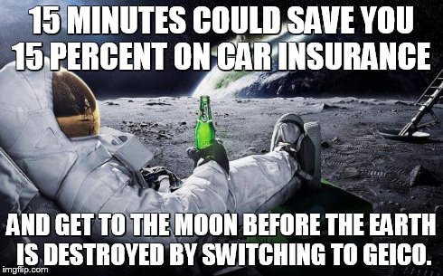 yep i dont care | 15 MINUTES COULD SAVE YOU 15 PERCENT ON CAR INSURANCE AND GET TO THE MOON BEFORE THE EARTH IS DESTROYED BY SWITCHING TO GEICO. | image tagged in yep i dont care | made w/ Imgflip meme maker