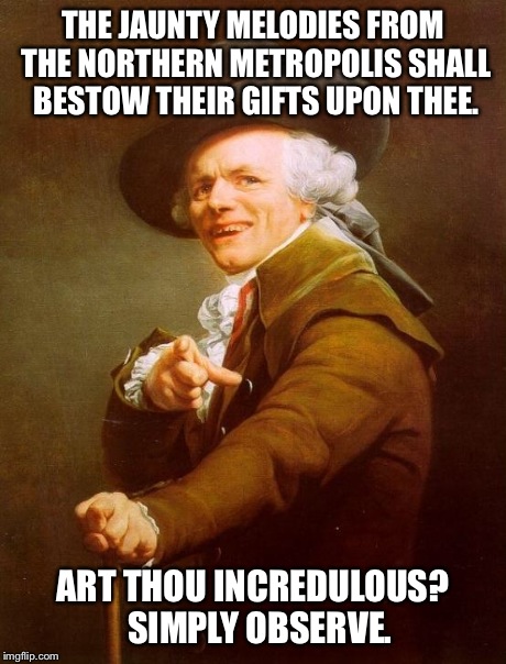 Bruno Ducreux | THE JAUNTY MELODIES FROM THE NORTHERN METROPOLIS SHALL BESTOW THEIR GIFTS UPON THEE. ART THOU INCREDULOUS?  SIMPLY OBSERVE. | image tagged in memes,joseph ducreux | made w/ Imgflip meme maker