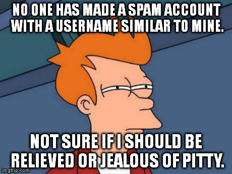 I think I may have just made myself a target. O_O | NO ONE HAS MADE A SPAM ACCOUNT WITH A USERNAME SIMILAR TO MINE. NOT SURE IF I SHOULD BE RELIEVED OR JEALOUS OF PITTY. | image tagged in memes,futurama fry | made w/ Imgflip meme maker