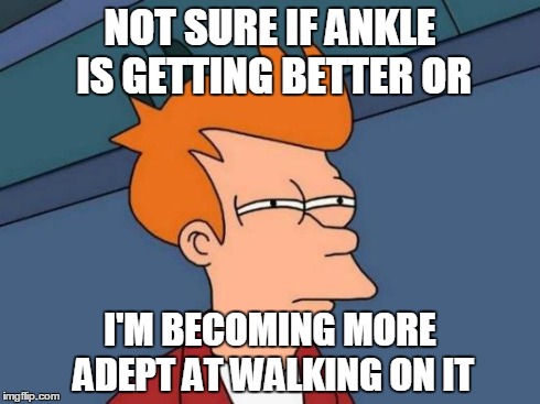 Futurama Fry Meme | NOT SURE IF ANKLE IS GETTING BETTER OR I'M BECOMING MORE ADEPT AT WALKING ON IT | image tagged in memes,futurama fry | made w/ Imgflip meme maker