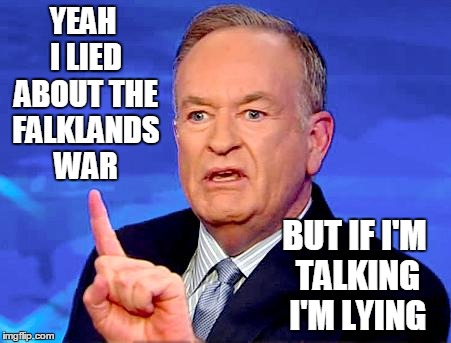Bill O'Reilly | YEAH I LIED ABOUT THE FALKLANDS WAR BUT IF I'M TALKING I'M LYING | image tagged in bill o'reilly | made w/ Imgflip meme maker