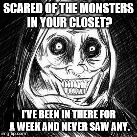 Unwanted houseguest | SCARED OF THE MONSTERS IN YOUR CLOSET? I'VE BEEN IN THERE FOR A WEEK AND NEVER SAW ANY. | image tagged in unwanted houseguest | made w/ Imgflip meme maker