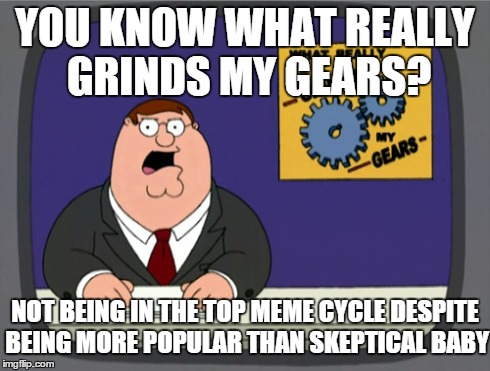 Peter Griffin News | YOU KNOW WHAT REALLY GRINDS MY GEARS? NOT BEING IN THE TOP MEME CYCLE DESPITE BEING MORE POPULAR THAN SKEPTICAL BABY | image tagged in memes,peter griffin news | made w/ Imgflip meme maker