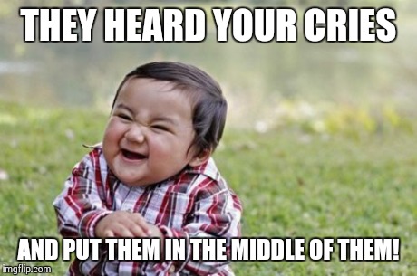 Evil Toddler Meme | THEY HEARD YOUR CRIES AND PUT THEM IN THE MIDDLE OF THEM! | image tagged in memes,evil toddler | made w/ Imgflip meme maker