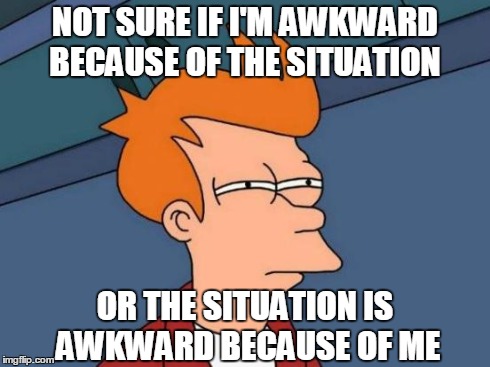 Futurama Fry | NOT SURE IF I'M AWKWARD BECAUSE OF THE SITUATION OR THE SITUATION IS AWKWARD BECAUSE OF ME | image tagged in memes,futurama fry | made w/ Imgflip meme maker