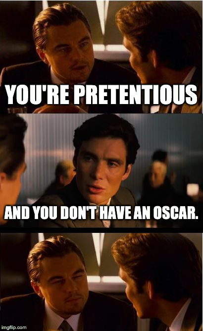 Inception Meme | YOU'RE PRETENTIOUS AND YOU DON'T HAVE AN OSCAR. | image tagged in memes,inception | made w/ Imgflip meme maker