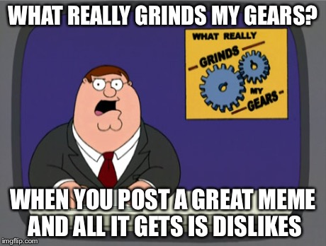 Peter Griffin News | WHAT REALLY GRINDS MY GEARS? WHEN YOU POST A GREAT MEME AND ALL IT GETS IS DISLIKES | image tagged in memes,peter griffin news | made w/ Imgflip meme maker