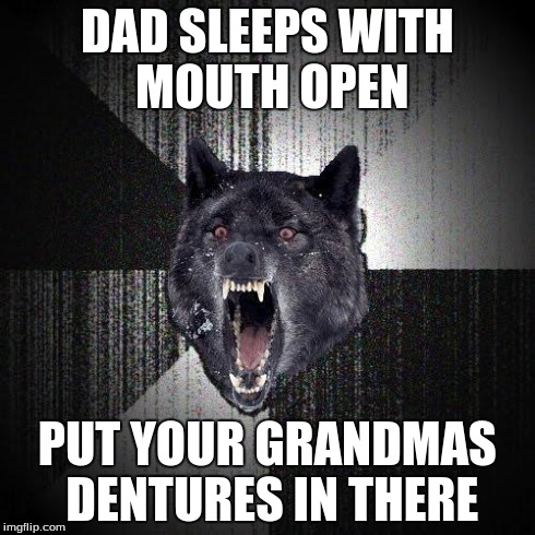 Insanity Wolf | DAD SLEEPS WITH MOUTH OPEN PUT YOUR GRANDMAS DENTURES IN THERE | image tagged in memes,insanity wolf | made w/ Imgflip meme maker