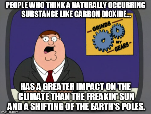 Peter Griffin News Meme | PEOPLE WHO THINK A NATURALLY OCCURRING SUBSTANCE LIKE CARBON DIOXIDE... HAS A GREATER IMPACT ON THE CLIMATE THAN THE FREAKIN' SUN AND A SHIF | image tagged in memes,peter griffin news | made w/ Imgflip meme maker