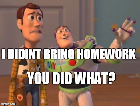 X, X Everywhere | YOU DID WHAT? I DIDINT BRING HOMEWORK | image tagged in memes,x x everywhere | made w/ Imgflip meme maker