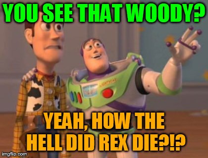 YOU SEE THAT WOODY? YEAH, HOW THE HELL DID REX DIE?!? | image tagged in memes,x x everywhere | made w/ Imgflip meme maker