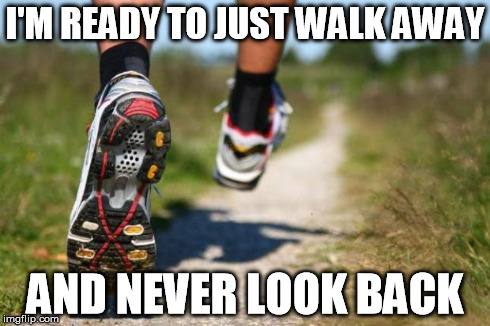 running shoes | I'M READY TO JUST WALK AWAY AND NEVER LOOK BACK | image tagged in running shoes | made w/ Imgflip meme maker