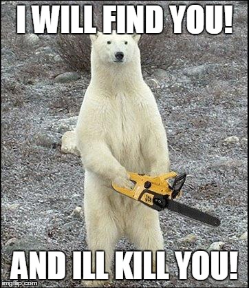 chainsaw polar bear | I WILL FIND YOU! AND ILL KILL YOU! | image tagged in chainsaw polar bear | made w/ Imgflip meme maker