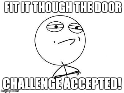 Challenge Accepted | FIT IT THOUGH THE DOOR CHALLENGE ACCEPTED! | image tagged in challenge accepted | made w/ Imgflip meme maker