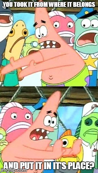 Put It Somewhere Else Patrick Meme | YOU TOOK IT FROM WHERE IT BELONGS AND PUT IT IN IT'S PLACE? | image tagged in memes,put it somewhere else patrick | made w/ Imgflip meme maker